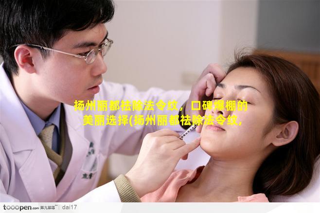 扬州丽都祛除法令纹，口碑爆棚的美丽选择(扬州丽都祛除法令纹,口碑爆 🐞 棚的美丽选择)